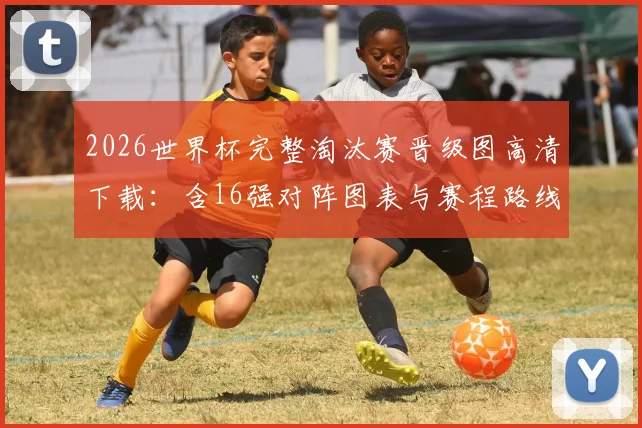 2026世界杯完整淘汰赛晋级图高清下载：含16强对阵图表与赛程路线