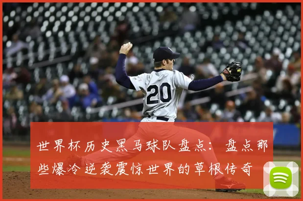 世界杯历史黑马球队盘点：盘点那些爆冷逆袭震惊世界的草根传奇