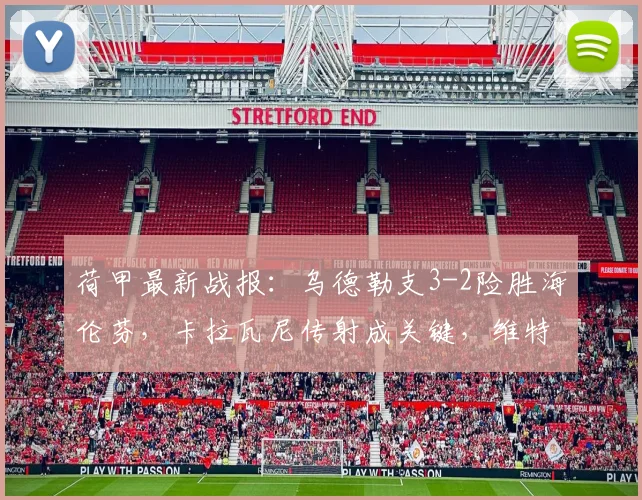 荷甲最新战报：乌德勒支3-2险胜海伦芬，卡拉瓦尼传射成关键，维特破门难救主
