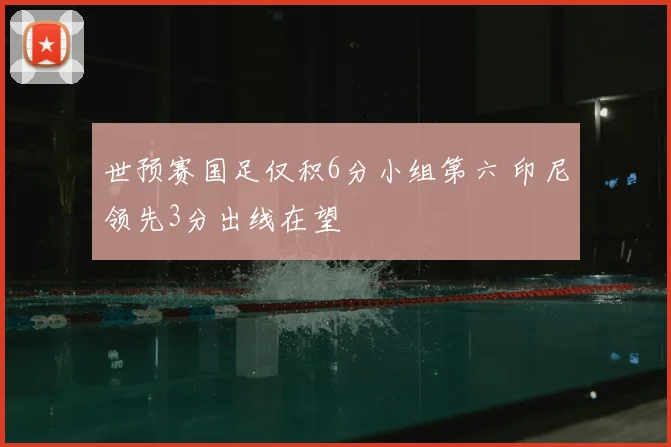 世预赛国足仅积6分小组第六 印尼领先3分出线在望