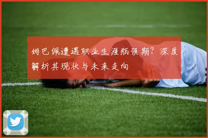 姆巴佩遭遇职业生涯瓶颈期？深度解析其现状与未来走向