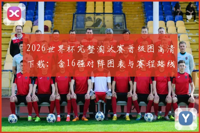 2026世界杯完整淘汰赛晋级图高清下载:含16强对阵图表与赛程路线