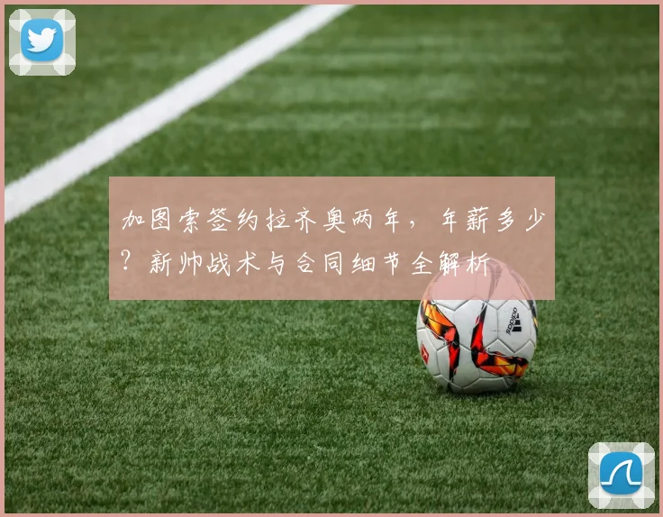 加图索签约拉齐奥两年，年薪多少？新帅战术与合同细节全解析