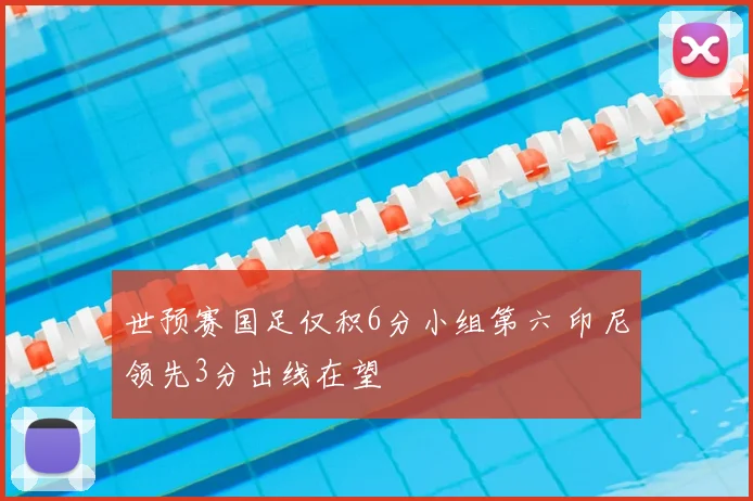 世预赛国足仅积6分小组第六 印尼领先3分出线在望
