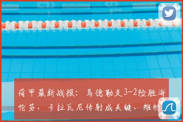 荷甲最新战报：乌德勒支3-2险胜海伦芬，卡拉瓦尼传射成关键，维特破门难救主