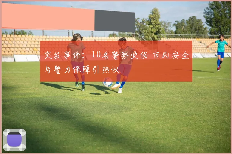 突发事件:10名警察受伤 市民安全与警力保障引热议