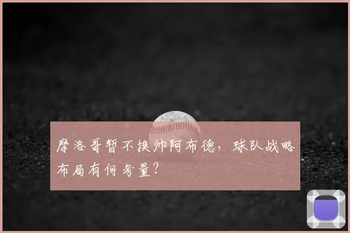 摩洛哥暂不换帅阿布德，球队战略布局有何考量？
