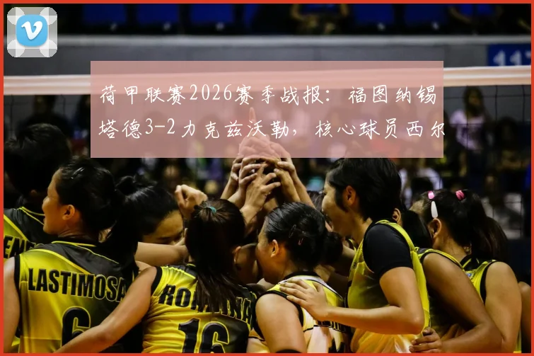 荷甲联赛2026赛季战报:福图纳锡塔德3-2力克兹沃勒,核心球员西尔胡斯传射建功全场解析