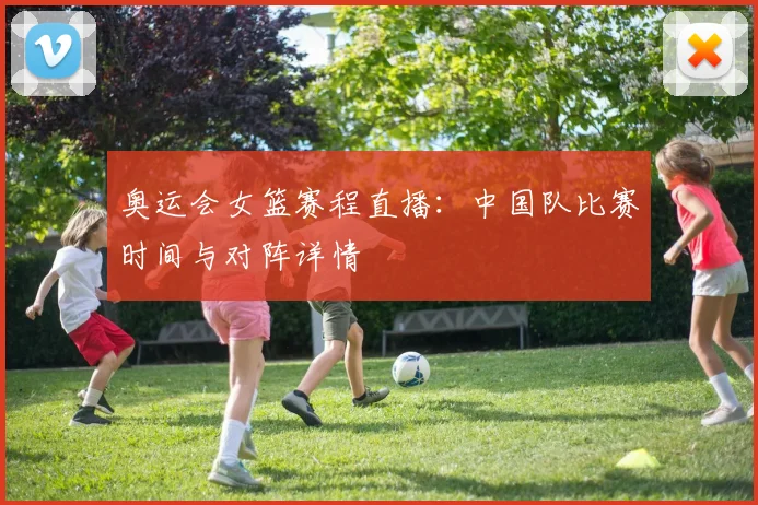 奥运会女篮赛程直播:中国队比赛时间与对阵详情