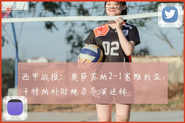 西甲战报：奥萨苏纳2-1塞维利亚，卡特纳补时绝杀导演逆转
