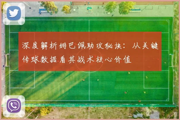 深度解析姆巴佩助攻秘诀：从关键传球数据看其战术核心价值