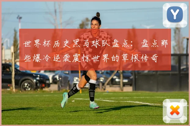 世界杯历史黑马球队盘点：盘点那些爆冷逆袭震惊世界的草根传奇