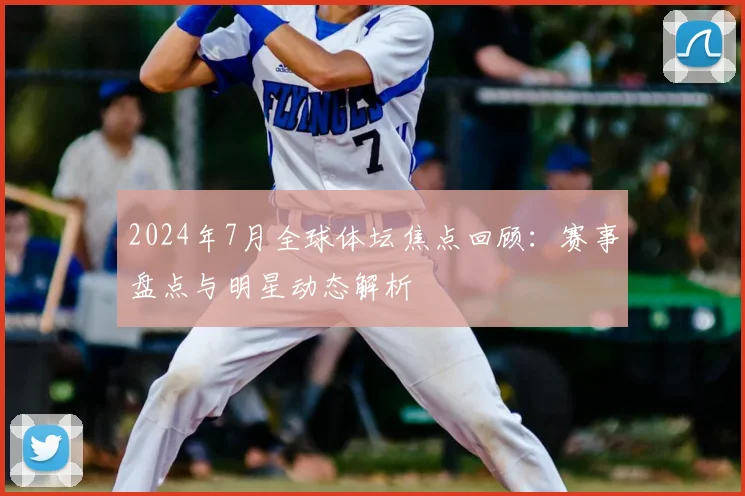 2024年7月全球体坛焦点回顾：赛事盘点与明星动态解析