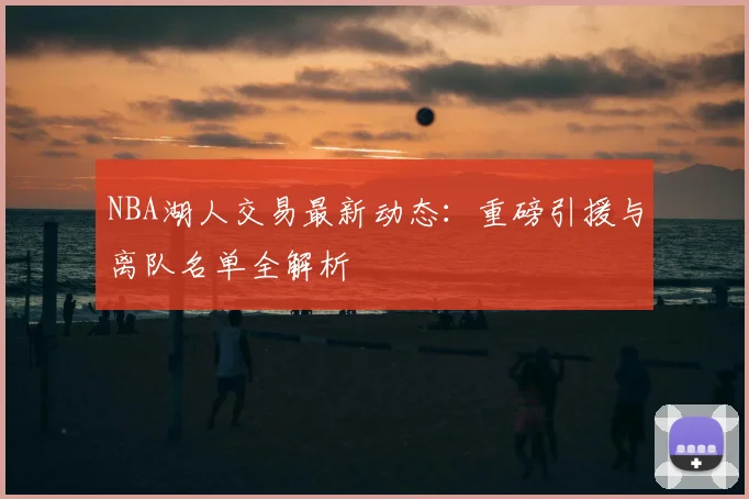NBA湖人交易最新动态:重磅引援与离队名单全解析
