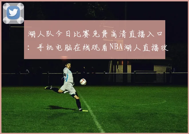 湖人队今日比赛免费高清直播入口:手机电脑在线观看NBA湖人直播攻略