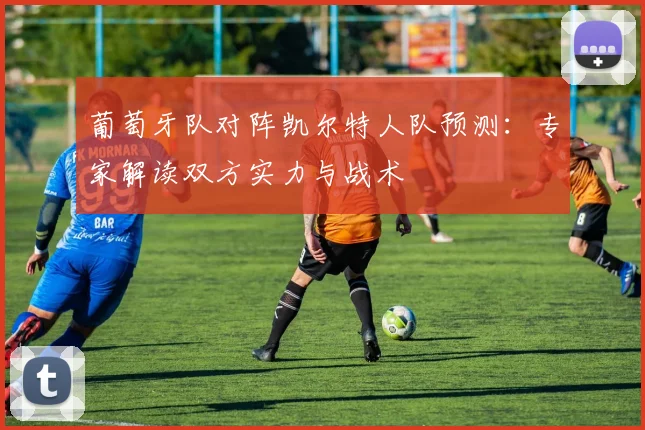 葡萄牙队对阵凯尔特人队预测:专家解读双方实力与战术