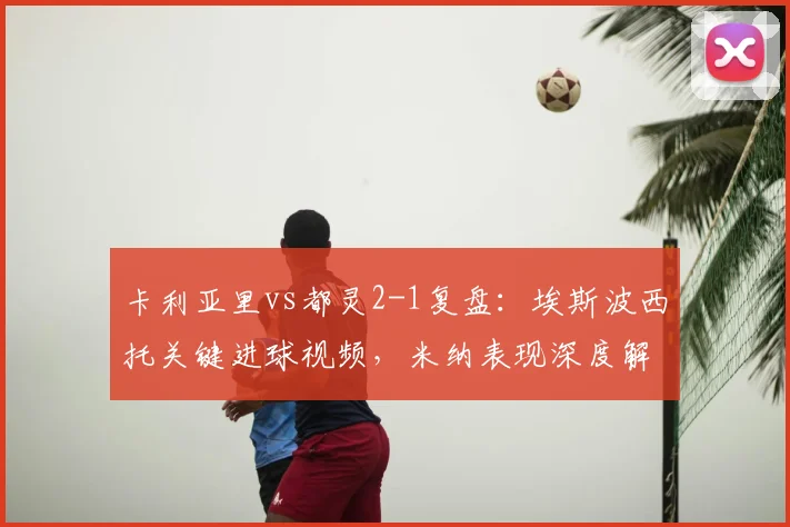 卡利亚里vs都灵2-1复盘：埃斯波西托关键进球视频，米纳表现深度解析