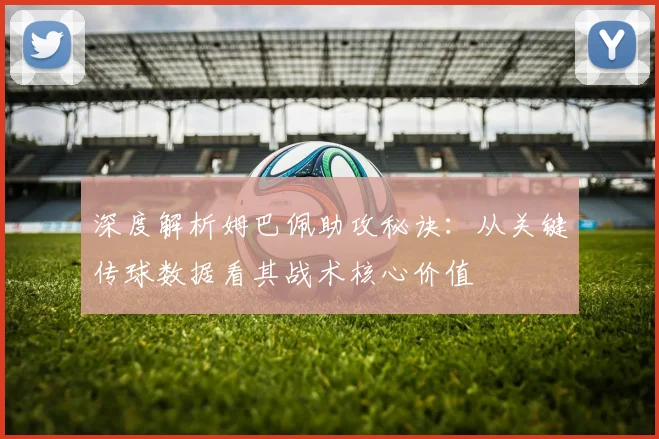 深度解析姆巴佩助攻秘诀：从关键传球数据看其战术核心价值