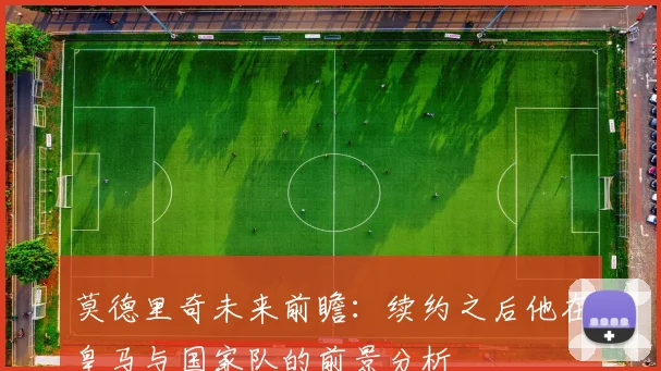 莫德里奇未来前瞻：续约之后他在皇马与国家队的前景分析