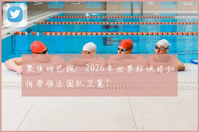 聚焦姆巴佩：2026年世界杯他将如何带领法国队卫冕？