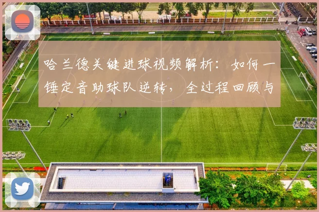 哈兰德关键进球视频解析:如何一锤定音助球队逆转,全过程回顾与数据分析