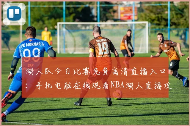 湖人队今日比赛免费高清直播入口：手机电脑在线观看NBA湖人直播攻略