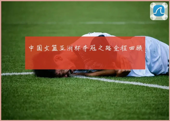 中国女篮亚洲杯夺冠之路全程回顾