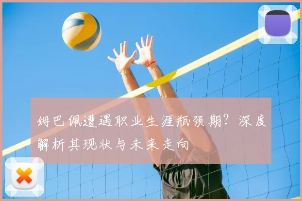 姆巴佩遭遇职业生涯瓶颈期？深度解析其现状与未来走向