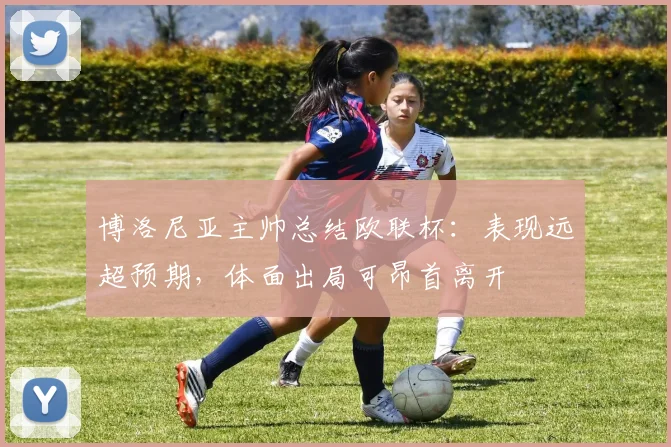 博洛尼亚主帅总结欧联杯:表现远超预期,体面出局可昂首离开