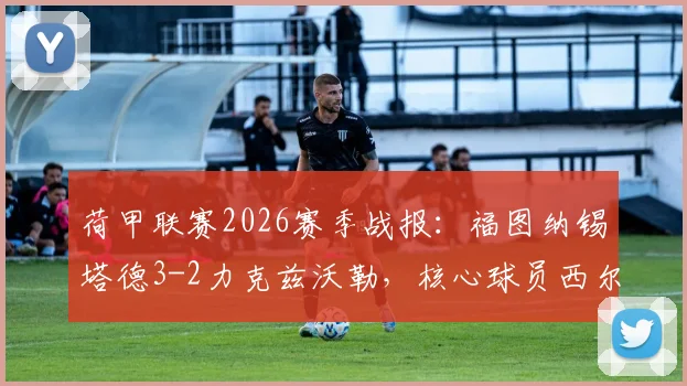 荷甲联赛2026赛季战报：福图纳锡塔德3-2力克兹沃勒，核心球员西尔胡斯传射建功全场解析
