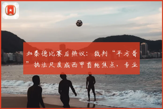加泰德比赛后热议:裁判“平方哥”执法尺度成西甲首轮焦点,专业解读争议判罚