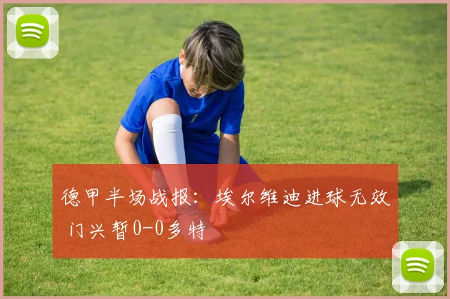 德甲半场战报：埃尔维迪进球无效 门兴暂0-0多特