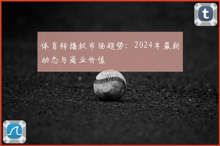 体育转播权市场趋势：2024年最新动态与商业价值